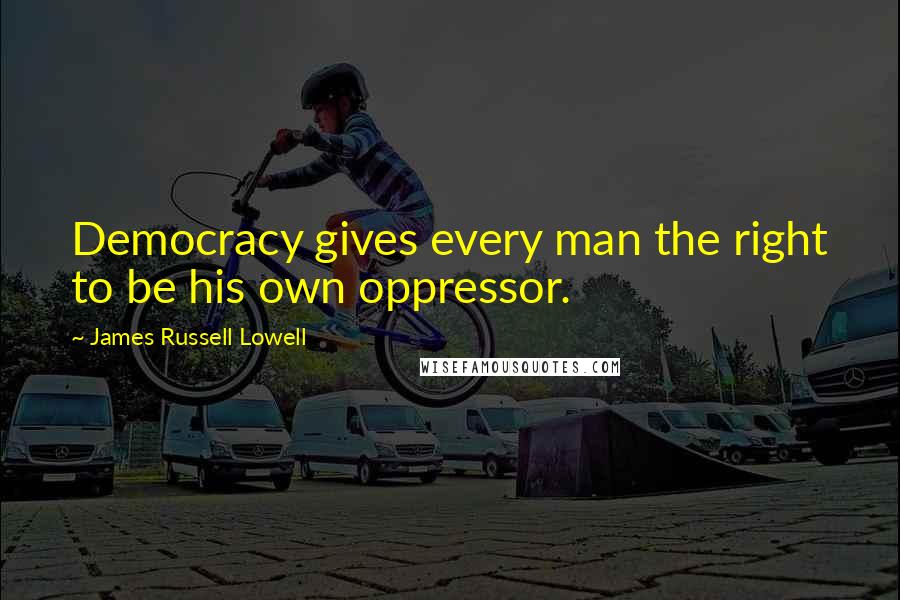 James Russell Lowell Quotes: Democracy gives every man the right to be his own oppressor.