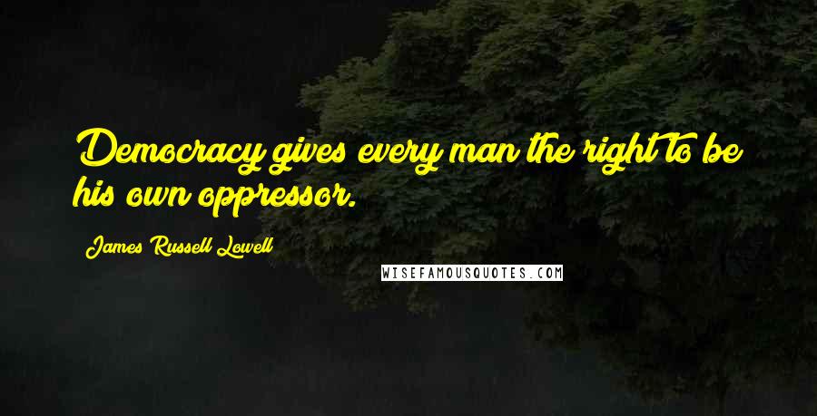 James Russell Lowell Quotes: Democracy gives every man the right to be his own oppressor.