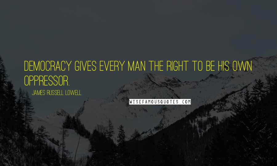 James Russell Lowell Quotes: Democracy gives every man the right to be his own oppressor.