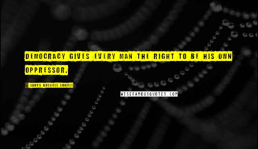 James Russell Lowell Quotes: Democracy gives every man the right to be his own oppressor.