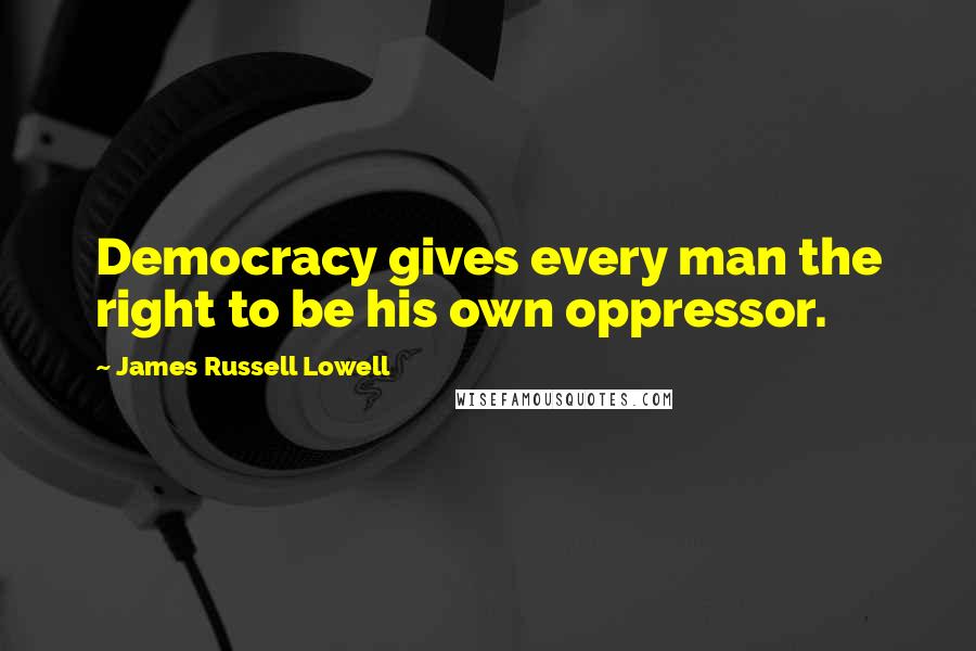 James Russell Lowell Quotes: Democracy gives every man the right to be his own oppressor.