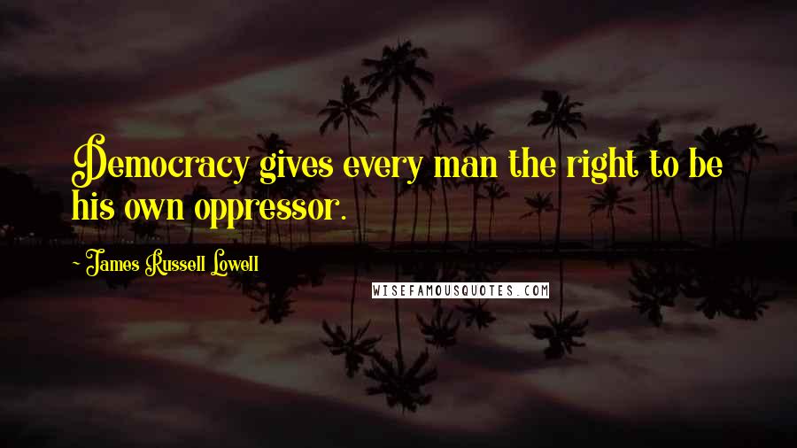 James Russell Lowell Quotes: Democracy gives every man the right to be his own oppressor.