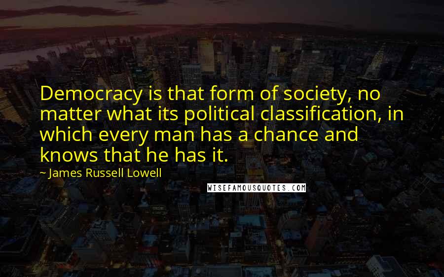 James Russell Lowell Quotes: Democracy is that form of society, no matter what its political classification, in which every man has a chance and knows that he has it.