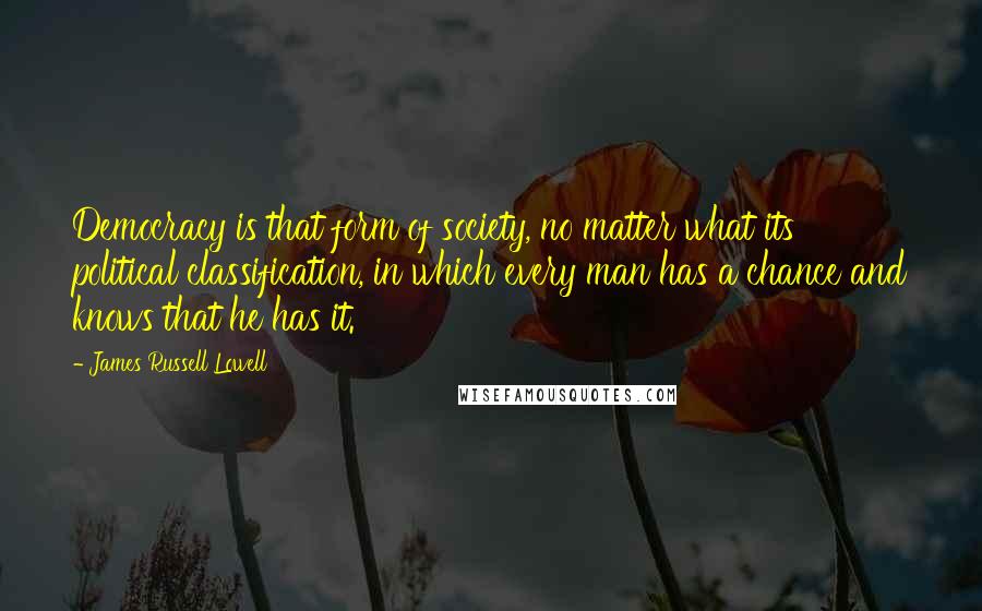 James Russell Lowell Quotes: Democracy is that form of society, no matter what its political classification, in which every man has a chance and knows that he has it.