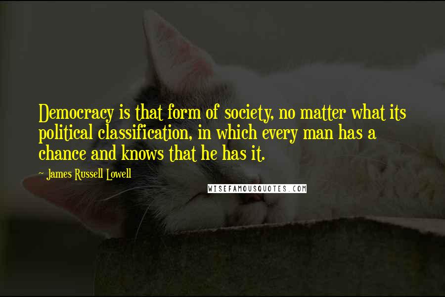 James Russell Lowell Quotes: Democracy is that form of society, no matter what its political classification, in which every man has a chance and knows that he has it.