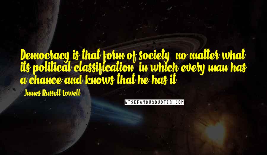 James Russell Lowell Quotes: Democracy is that form of society, no matter what its political classification, in which every man has a chance and knows that he has it.