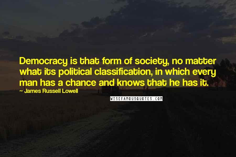 James Russell Lowell Quotes: Democracy is that form of society, no matter what its political classification, in which every man has a chance and knows that he has it.