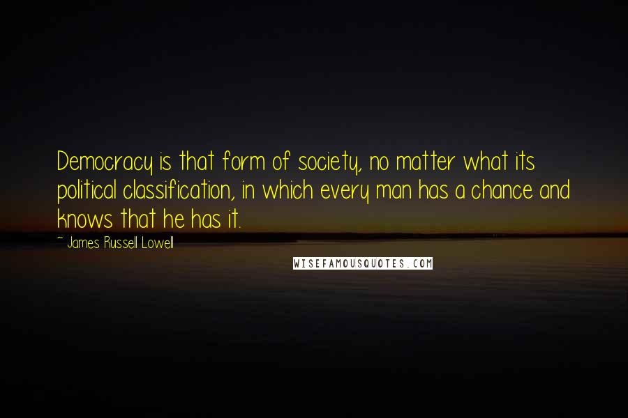 James Russell Lowell Quotes: Democracy is that form of society, no matter what its political classification, in which every man has a chance and knows that he has it.