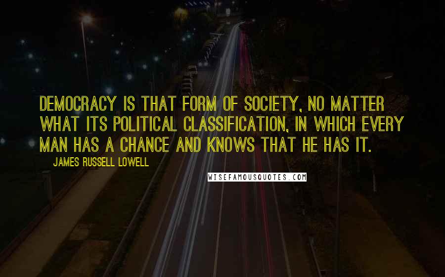 James Russell Lowell Quotes: Democracy is that form of society, no matter what its political classification, in which every man has a chance and knows that he has it.
