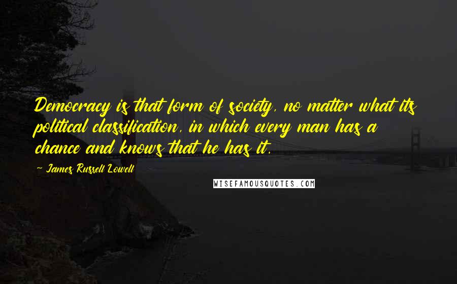 James Russell Lowell Quotes: Democracy is that form of society, no matter what its political classification, in which every man has a chance and knows that he has it.