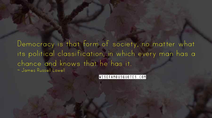 James Russell Lowell Quotes: Democracy is that form of society, no matter what its political classification, in which every man has a chance and knows that he has it.