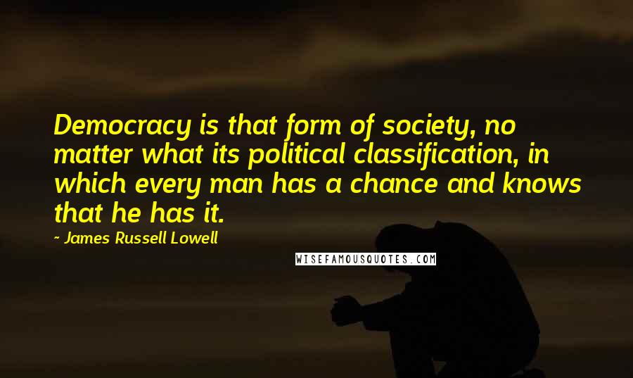 James Russell Lowell Quotes: Democracy is that form of society, no matter what its political classification, in which every man has a chance and knows that he has it.