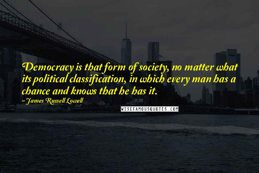 James Russell Lowell Quotes: Democracy is that form of society, no matter what its political classification, in which every man has a chance and knows that he has it.