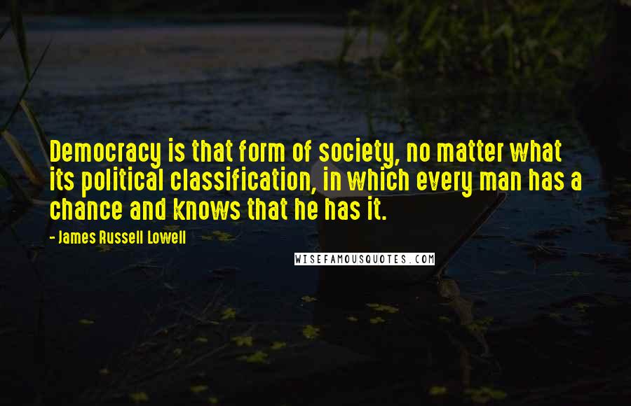 James Russell Lowell Quotes: Democracy is that form of society, no matter what its political classification, in which every man has a chance and knows that he has it.