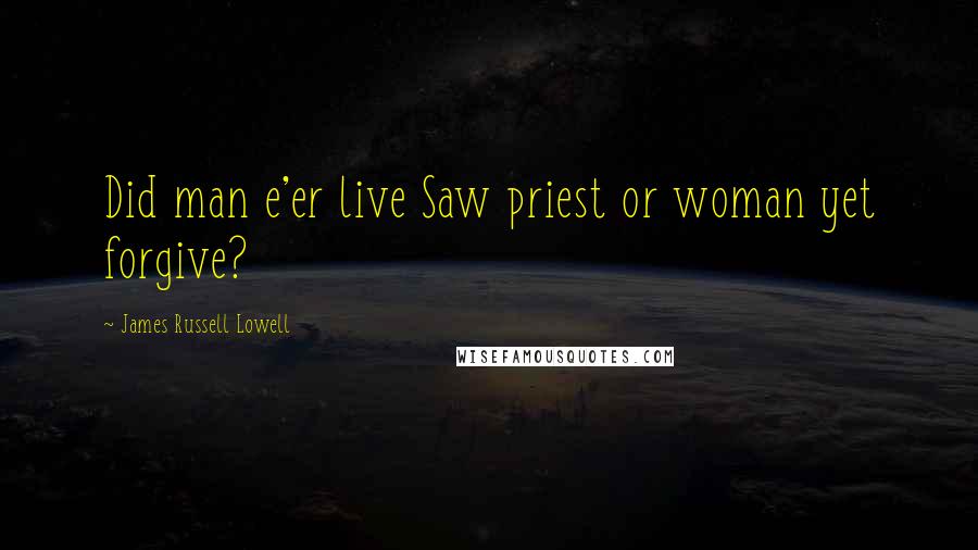 James Russell Lowell Quotes: Did man e'er live Saw priest or woman yet forgive?