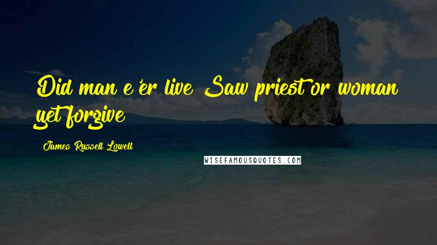 James Russell Lowell Quotes: Did man e'er live Saw priest or woman yet forgive?