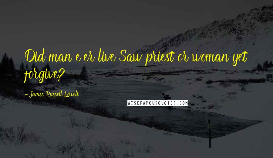 James Russell Lowell Quotes: Did man e'er live Saw priest or woman yet forgive?