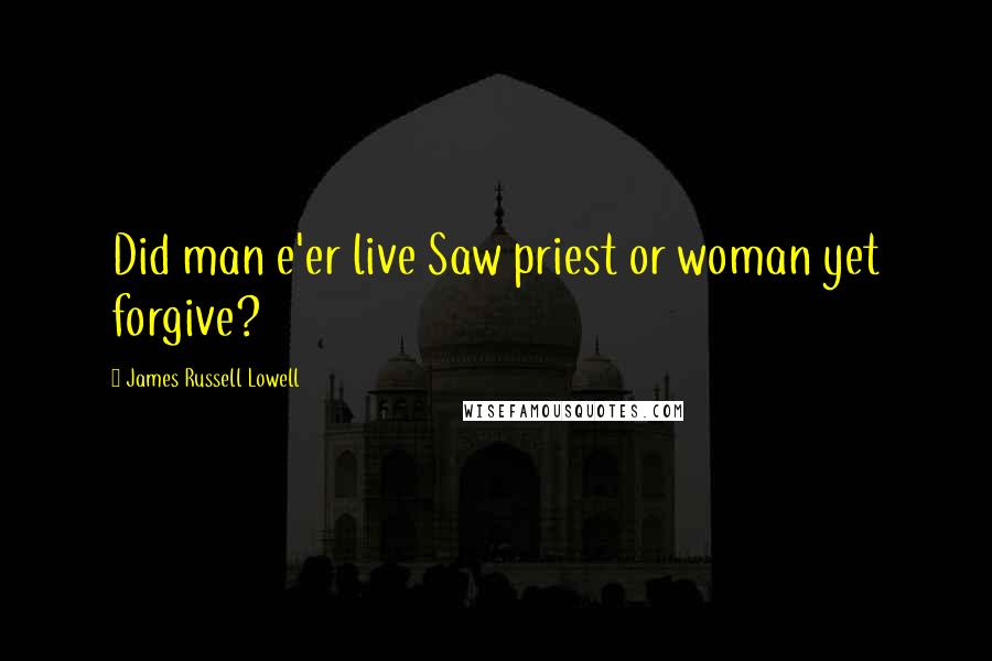 James Russell Lowell Quotes: Did man e'er live Saw priest or woman yet forgive?