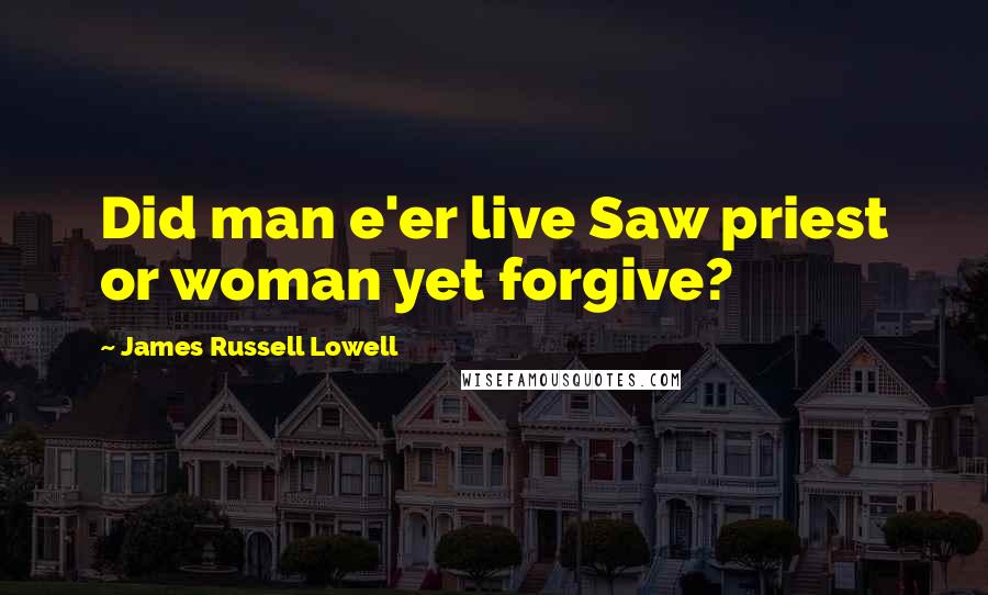 James Russell Lowell Quotes: Did man e'er live Saw priest or woman yet forgive?