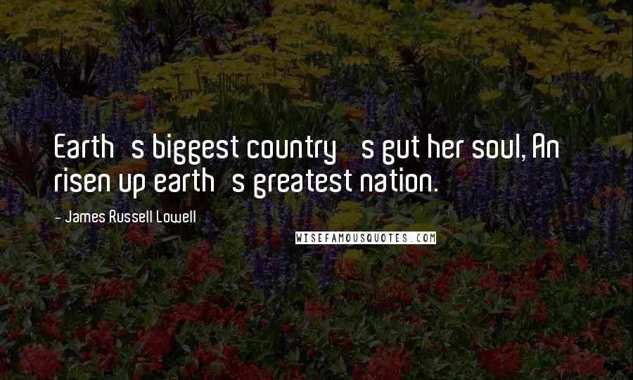 James Russell Lowell Quotes: Earth's biggest country 's gut her soul, An' risen up earth's greatest nation.
