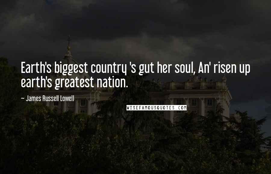 James Russell Lowell Quotes: Earth's biggest country 's gut her soul, An' risen up earth's greatest nation.