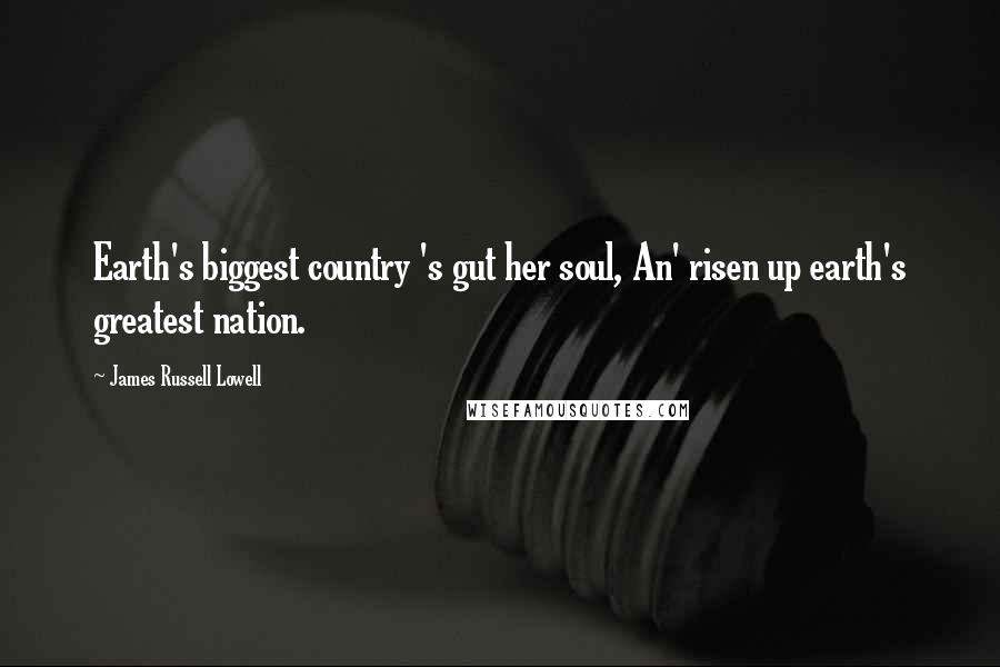 James Russell Lowell Quotes: Earth's biggest country 's gut her soul, An' risen up earth's greatest nation.