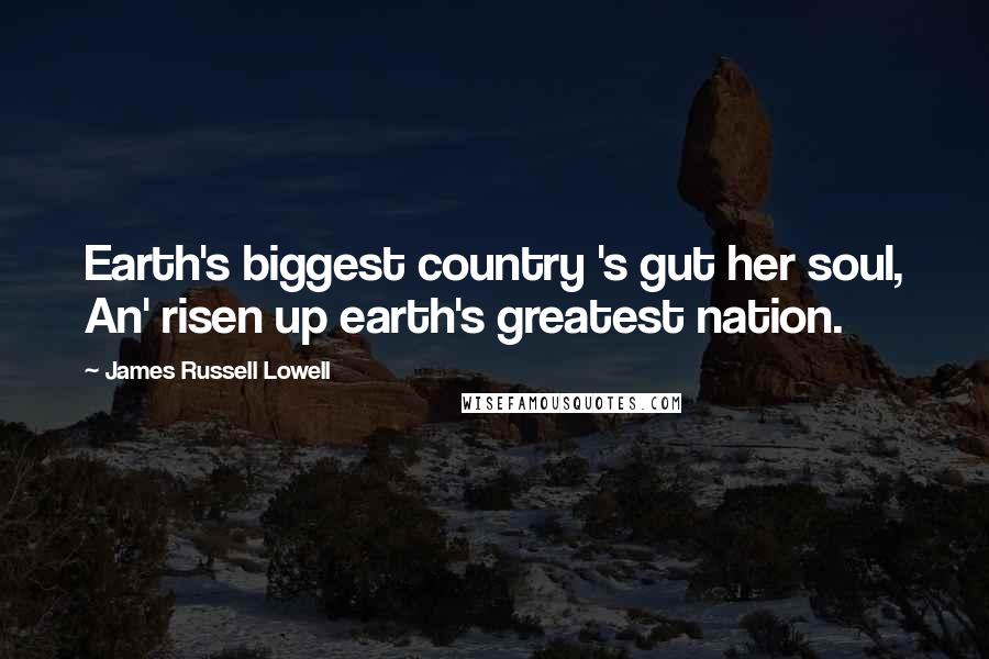 James Russell Lowell Quotes: Earth's biggest country 's gut her soul, An' risen up earth's greatest nation.