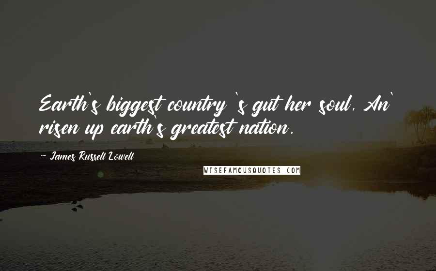 James Russell Lowell Quotes: Earth's biggest country 's gut her soul, An' risen up earth's greatest nation.