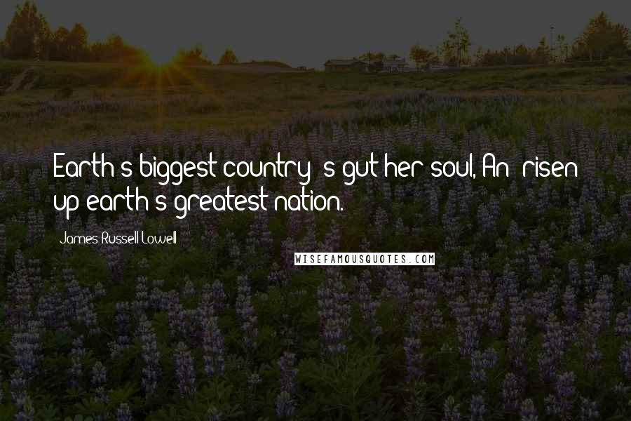 James Russell Lowell Quotes: Earth's biggest country 's gut her soul, An' risen up earth's greatest nation.