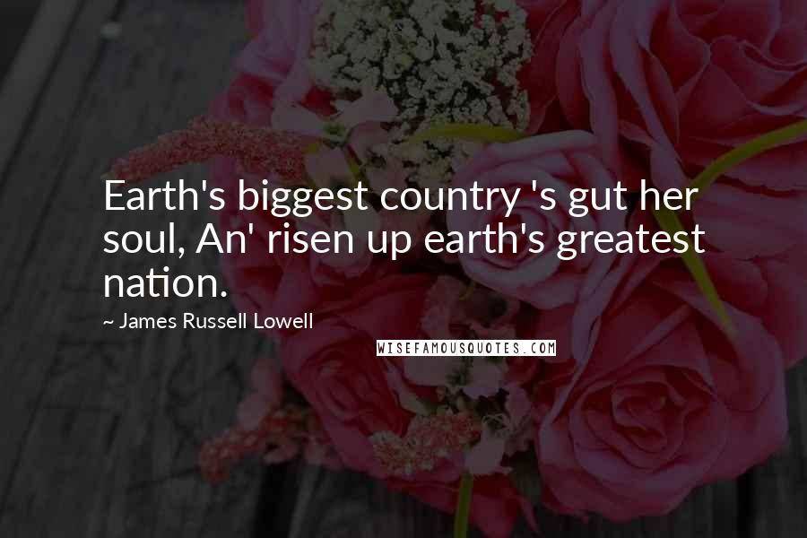 James Russell Lowell Quotes: Earth's biggest country 's gut her soul, An' risen up earth's greatest nation.