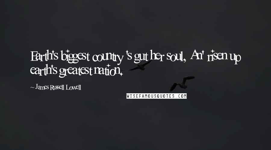 James Russell Lowell Quotes: Earth's biggest country 's gut her soul, An' risen up earth's greatest nation.