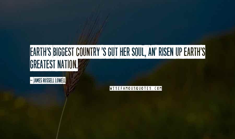 James Russell Lowell Quotes: Earth's biggest country 's gut her soul, An' risen up earth's greatest nation.