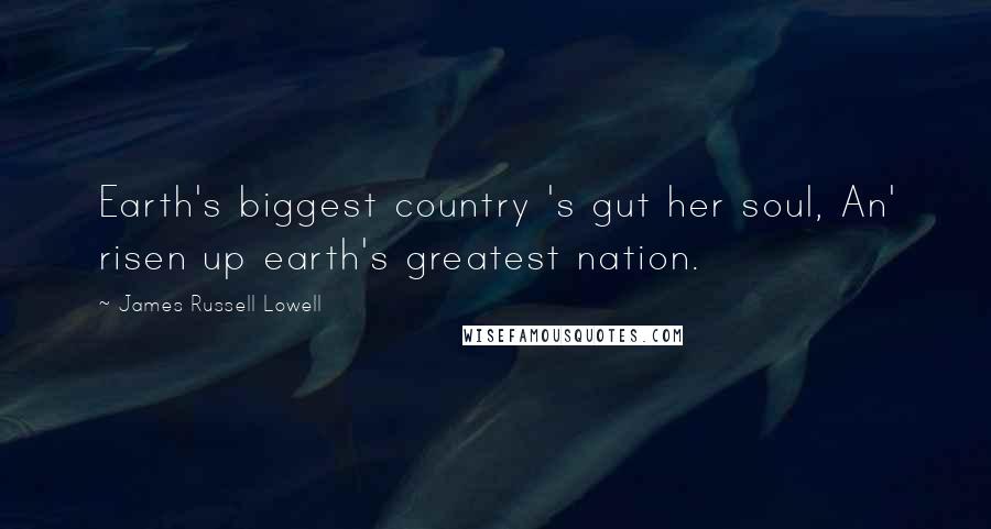 James Russell Lowell Quotes: Earth's biggest country 's gut her soul, An' risen up earth's greatest nation.