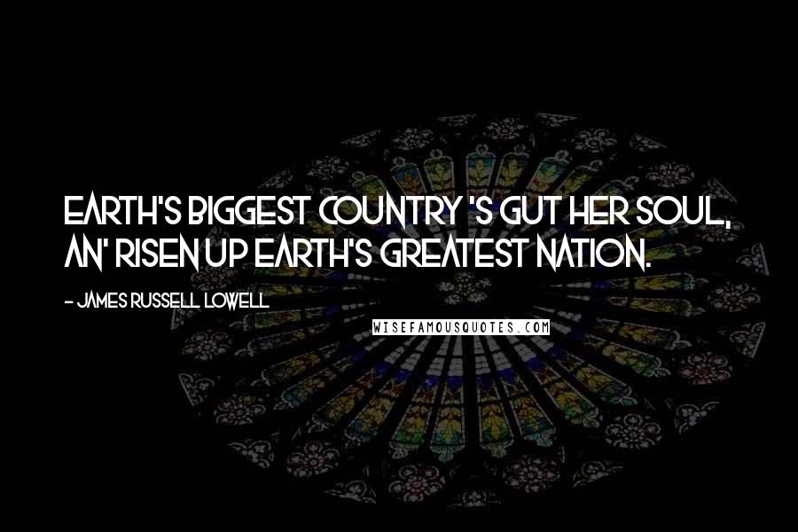 James Russell Lowell Quotes: Earth's biggest country 's gut her soul, An' risen up earth's greatest nation.