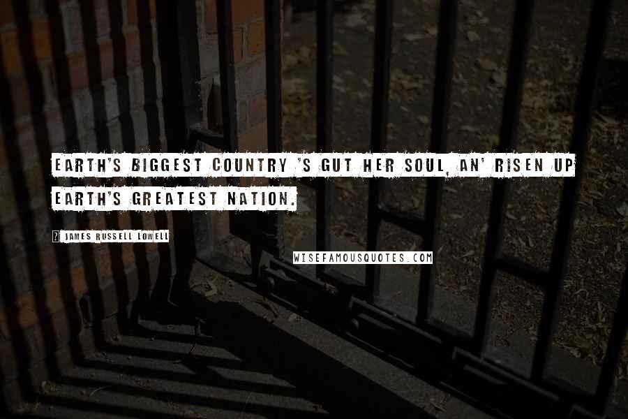 James Russell Lowell Quotes: Earth's biggest country 's gut her soul, An' risen up earth's greatest nation.