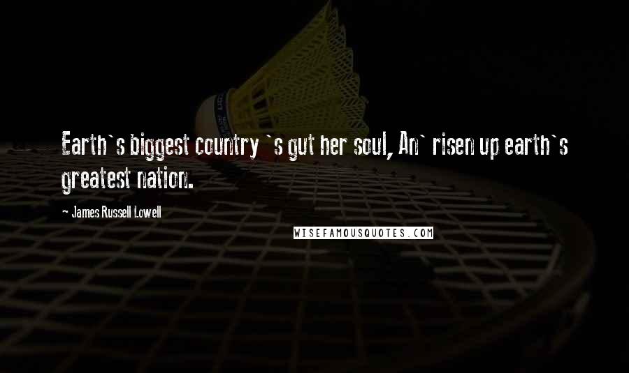 James Russell Lowell Quotes: Earth's biggest country 's gut her soul, An' risen up earth's greatest nation.