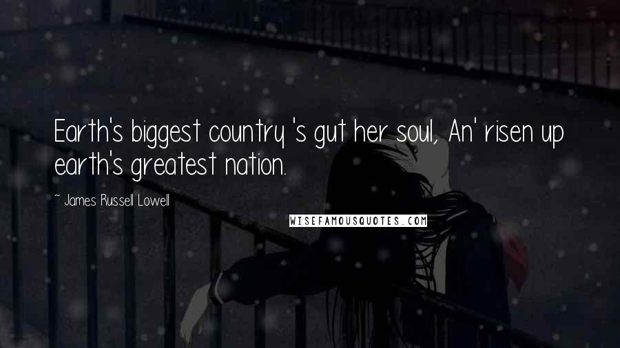 James Russell Lowell Quotes: Earth's biggest country 's gut her soul, An' risen up earth's greatest nation.