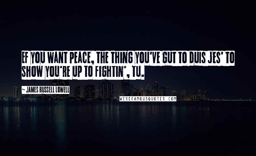 James Russell Lowell Quotes: Ef you want peace, the thing you've gut to duIs jes' to show you're up to fightin', tu.