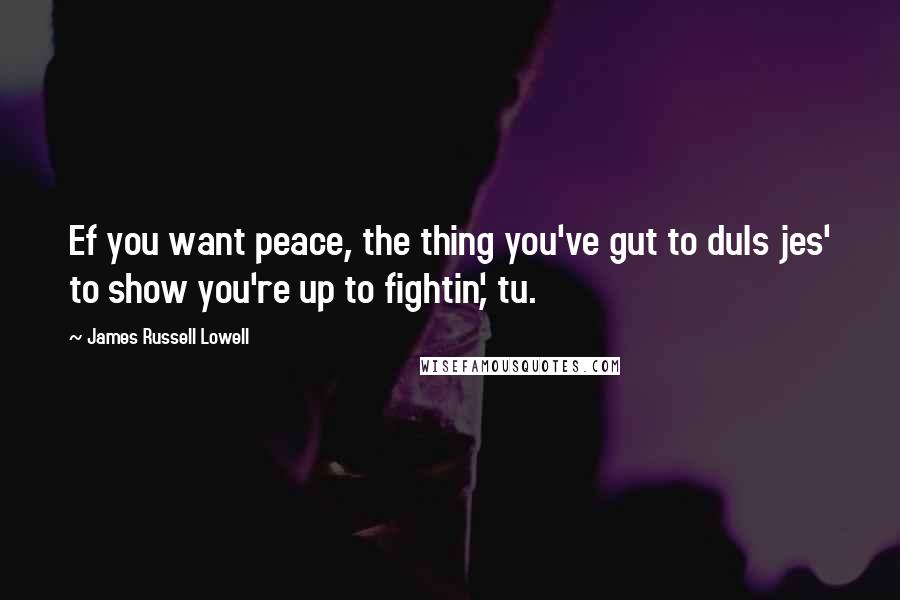 James Russell Lowell Quotes: Ef you want peace, the thing you've gut to duIs jes' to show you're up to fightin', tu.