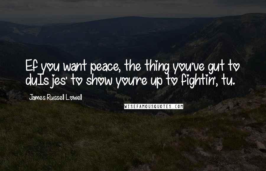 James Russell Lowell Quotes: Ef you want peace, the thing you've gut to duIs jes' to show you're up to fightin', tu.