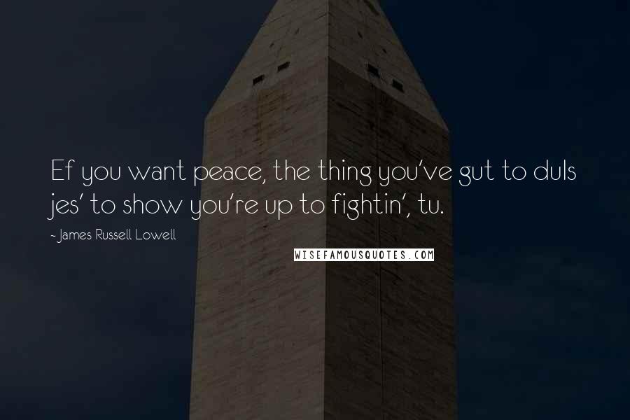 James Russell Lowell Quotes: Ef you want peace, the thing you've gut to duIs jes' to show you're up to fightin', tu.