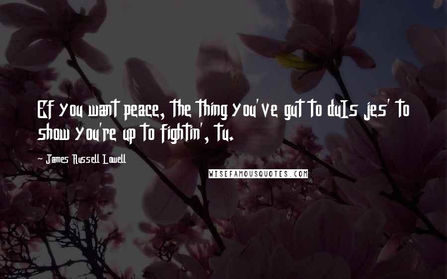 James Russell Lowell Quotes: Ef you want peace, the thing you've gut to duIs jes' to show you're up to fightin', tu.