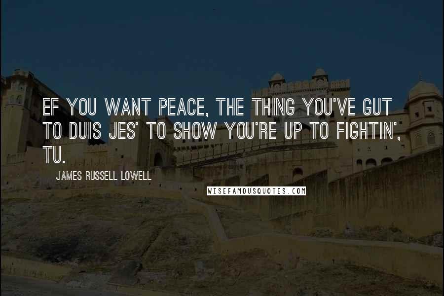 James Russell Lowell Quotes: Ef you want peace, the thing you've gut to duIs jes' to show you're up to fightin', tu.