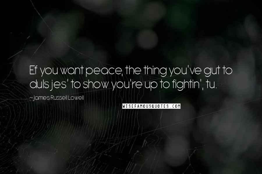 James Russell Lowell Quotes: Ef you want peace, the thing you've gut to duIs jes' to show you're up to fightin', tu.