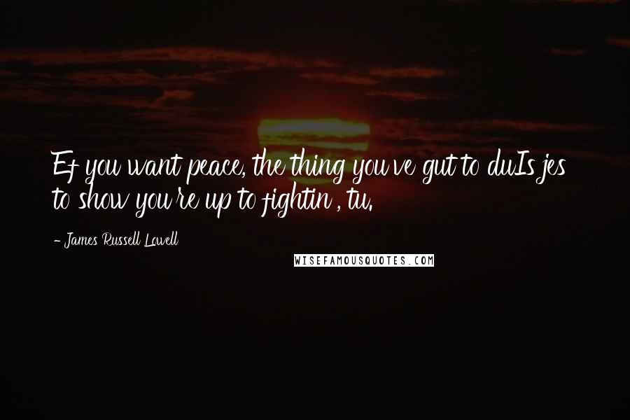 James Russell Lowell Quotes: Ef you want peace, the thing you've gut to duIs jes' to show you're up to fightin', tu.