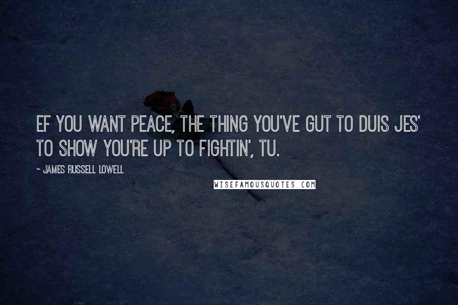 James Russell Lowell Quotes: Ef you want peace, the thing you've gut to duIs jes' to show you're up to fightin', tu.