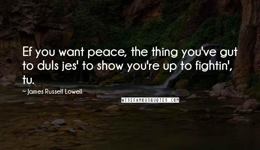 James Russell Lowell Quotes: Ef you want peace, the thing you've gut to duIs jes' to show you're up to fightin', tu.