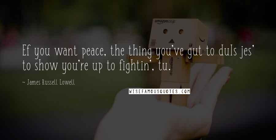 James Russell Lowell Quotes: Ef you want peace, the thing you've gut to duIs jes' to show you're up to fightin', tu.