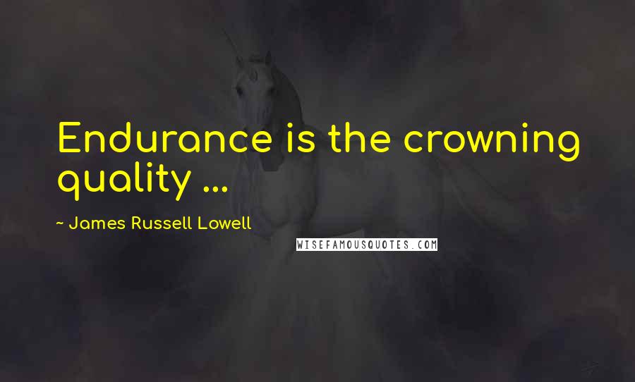 James Russell Lowell Quotes: Endurance is the crowning quality ...