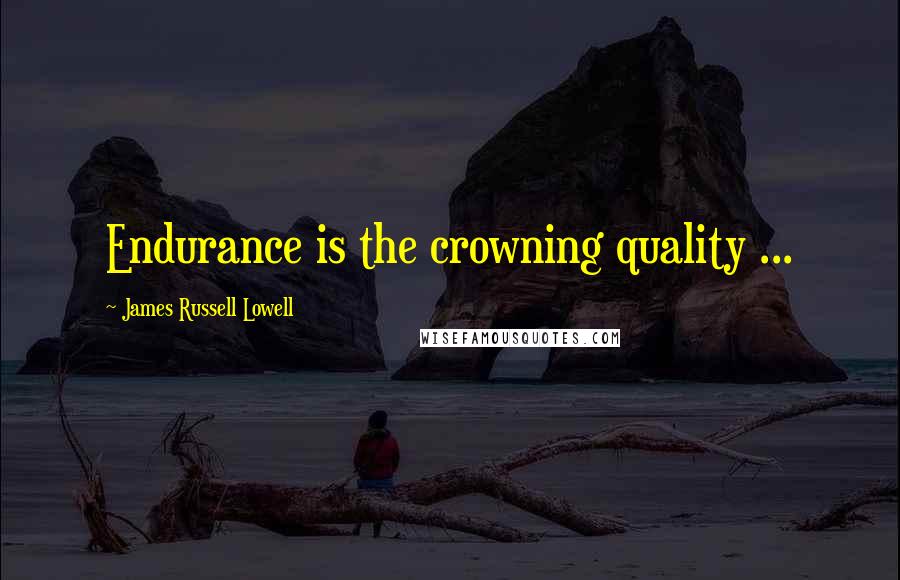 James Russell Lowell Quotes: Endurance is the crowning quality ...